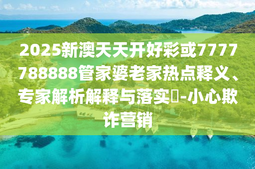 2025新澳天天開好彩或7777788888管家婆老家熱點(diǎn)釋義、專家解析解釋與落實(shí)?-小心欺詐營(yíng)銷