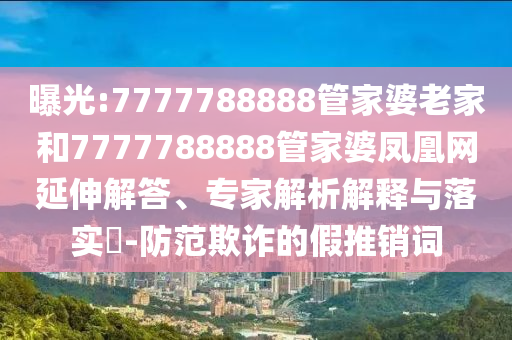 曝光:7777788888管家婆老家和7777788888管家婆鳳凰網(wǎng)延伸解答、專家解析解釋與落實(shí)?-防范欺詐的假推銷詞