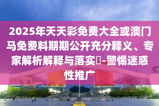 2025年天天彩免費(fèi)大全或澳門馬免費(fèi)料期期公開充分釋義、專家解析解釋與落實(shí)?-警惕迷惑性推廣