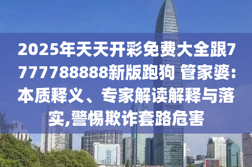 2025年天天開彩免費大全跟7777788888新版跑狗 管家婆:本質(zhì)釋義、專家解讀解釋與落實,警惕欺詐套路危害