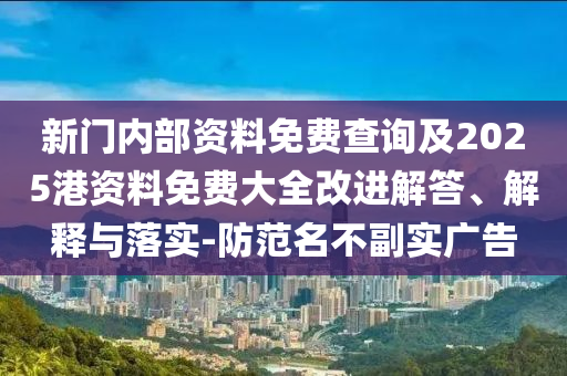 新門內(nèi)部資料免費查詢及2025港資料免費大全改進解答、解釋與落實-防范名不副實廣告