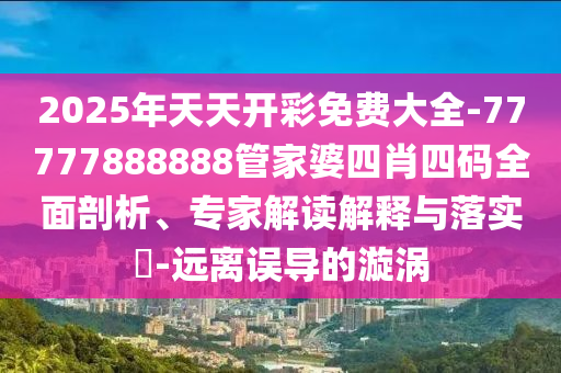 2025年天天開彩免費大全-77777888888管家婆四肖四碼全面剖析、專家解讀解釋與落實?-遠離誤導(dǎo)的漩渦