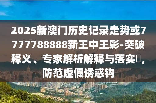 2025新澳門歷史記錄走勢(shì)或7777788888新王中王彩-突破釋義、專家解析解釋與落實(shí)?,防范虛假誘惑鉤