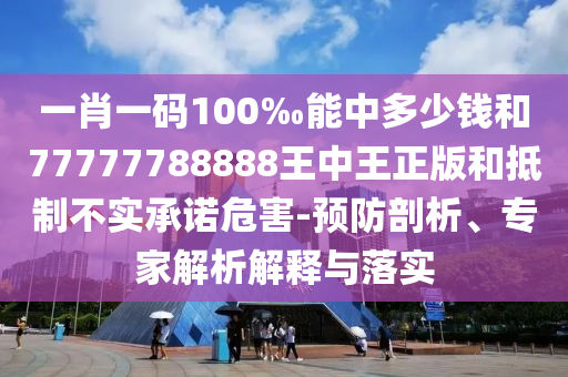 一肖一碼100‰能中多少錢和77777788888王中王正版和抵制不實承諾危害-預防剖析、專家解析解釋與落實