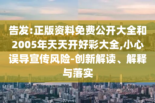告發(fā):正版資料免費(fèi)公開大全和2005年天天開好彩大全,小心誤導(dǎo)宣傳風(fēng)險(xiǎn)-創(chuàng)新解讀、解釋與落實(shí)