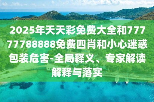 2025年天天彩免費(fèi)大全和77777788888免費(fèi)四肖和小心迷惑包裝危害-全局釋義、專家解讀解釋與落實(shí)
