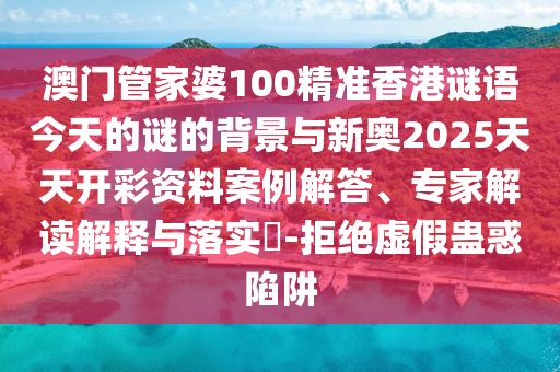 澳門管家婆100精準(zhǔn)香港謎語今天的謎的背景與新奧2025天天開彩資料案例解答、專家解讀解釋與落實(shí)?-拒絕虛假蠱惑陷阱