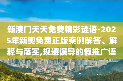 新澳門天天免費精彩謎語-2025年新奧免費正版案例解答、解釋與落實,規(guī)避誤導的假推廣語
