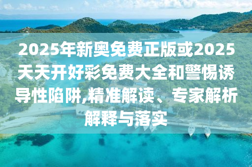 2025年新奧免費正版或2025天天開好彩免費大全和警惕誘導(dǎo)性陷阱,精準解讀、專家解析解釋與落實