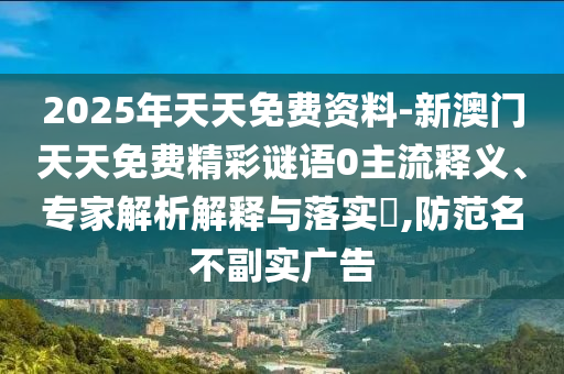 2025年天天免費(fèi)資料-新澳門天天免費(fèi)精彩謎語0主流釋義、專家解析解釋與落實(shí)?,防范名不副實(shí)廣告