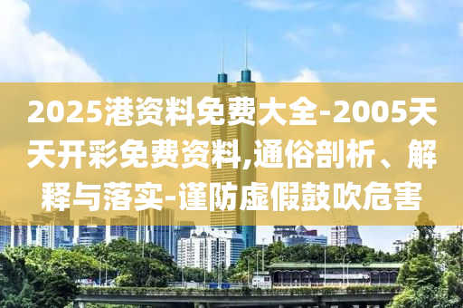 2025港資料免費(fèi)大全-2005天天開彩免費(fèi)資料,通俗剖析、解釋與落實(shí)-謹(jǐn)防虛假鼓吹危害