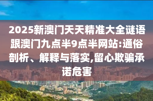 2025新澳門天天精準(zhǔn)大全謎語跟澳門九點半9點半網(wǎng)站:通俗剖析、解釋與落實,留心欺騙承諾危害