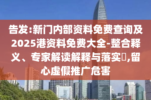 告發(fā):新門內部資料免費查詢及2025港資料免費大全-整合釋義、專家解讀解釋與落實?,留心虛假推廣危害