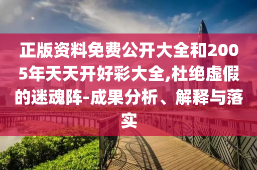 正版資料免費(fèi)公開大全和2005年天天開好彩大全,杜絕虛假的迷魂陣-成果分析、解釋與落實(shí)