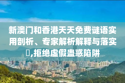 新澳門和香港天天免費(fèi)謎語(yǔ)實(shí)用剖析、專家解析解釋與落實(shí)?,拒絕虛假蠱惑陷阱