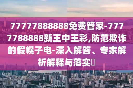 77777888888免費管家-7777788888新王中王彩,防范欺詐的假幌子電-深入解答、專家解析解釋與落實?