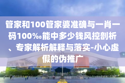 管家和100管家婆準(zhǔn)確與一肖一碼100‰能中多少錢風(fēng)控剖析、專家解析解釋與落實(shí)-小心虛假的偽推廣