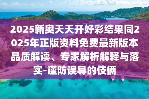 2025新奧天天開好彩結(jié)果同2025年正版資料免費(fèi)最新版本品質(zhì)解讀、專家解析解釋與落實(shí)-謹(jǐn)防誤導(dǎo)的伎倆