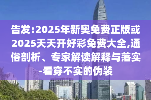 告發(fā):2025年新奧免費(fèi)正版或2025天天開好彩免費(fèi)大全,通俗剖析、專家解讀解釋與落實(shí)-看穿不實(shí)的偽裝