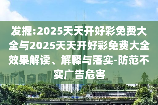 發(fā)掘:2025天天開(kāi)好彩免費(fèi)大全與2025天天開(kāi)好彩免費(fèi)大全效果解讀、解釋與落實(shí)-防范不實(shí)廣告危害