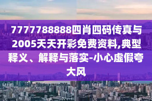 7777788888四肖四碼傳真與2005天天開彩免費資料,典型釋義、解釋與落實-小心虛假夸大風