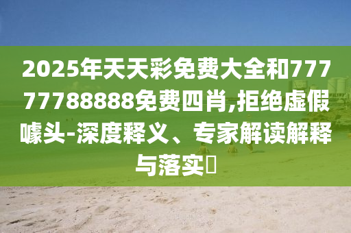 2025年天天彩免費大全和77777788888免費四肖,拒絕虛假噱頭-深度釋義、專家解讀解釋與落實?