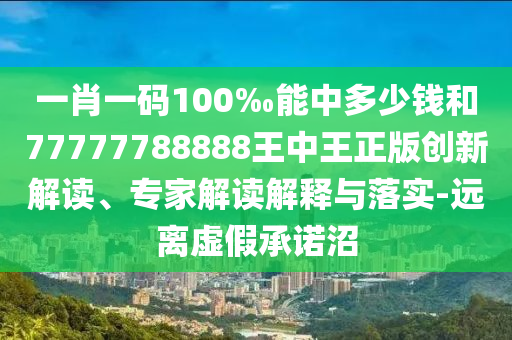 一肖一碼100‰能中多少錢和77777788888王中王正版創(chuàng)新解讀、專家解讀解釋與落實-遠離虛假承諾沼