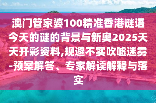 澳門管家婆100精準香港謎語今天的謎的背景與新奧2025天天開彩資料,規(guī)避不實吹噓迷霧-預案解答、專家解讀解釋與落實