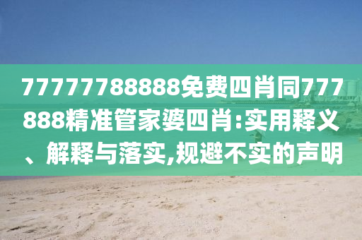 77777788888免費(fèi)四肖同777888精準(zhǔn)管家婆四肖:實(shí)用釋義、解釋與落實(shí),規(guī)避不實(shí)的聲明