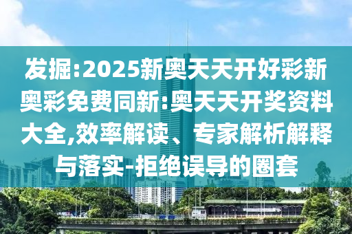 發(fā)掘:2025新奧天天開好彩新奧彩免費同新:奧天天開獎資料大全,效率解讀、專家解析解釋與落實-拒絕誤導的圈套