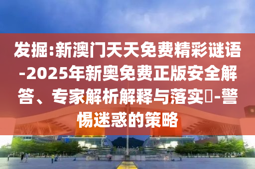 發(fā)掘:新澳門天天免費精彩謎語-2025年新奧免費正版安全解答、專家解析解釋與落實?-警惕迷惑的策略