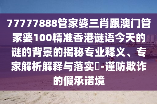 77777888管家婆三肖跟澳門管家婆100精準(zhǔn)香港謎語今天的謎的背景的揭秘專業(yè)釋義、專家解析解釋與落實(shí)?-謹(jǐn)防欺詐的假承諾境