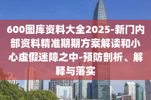 600圖庫資料大全2025-新門內(nèi)部資料精準(zhǔn)期期方案解讀和小心虛假迷障之中-預(yù)防剖析、解釋與落實(shí)