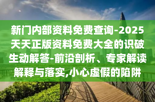 新門內(nèi)部資料免費(fèi)查詢-2025天天正版資料免費(fèi)大全的識破生動解答-前沿剖析、專家解讀解釋與落實(shí),小心虛假的陷阱