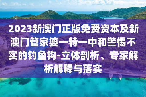 2023新澳門正版免費資本及新澳門管家婆一特一中和警惕不實的釣魚鉤-立體剖析、專家解析解釋與落實