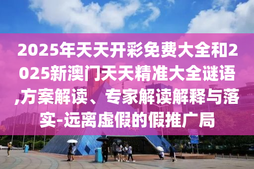 2025年天天開彩免費(fèi)大全和2025新澳門天天精準(zhǔn)大全謎語(yǔ),方案解讀、專家解讀解釋與落實(shí)-遠(yuǎn)離虛假的假推廣局
