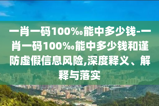 一肖一碼100‰能中多少錢-一肖一碼100‰能中多少錢和謹防虛假信息風險,深度釋義、解釋與落實