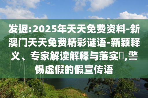 發(fā)掘:2025年天天免費(fèi)資料-新澳門天天免費(fèi)精彩謎語-新穎釋義、專家解讀解釋與落實(shí)?,警惕虛假的假宣傳語