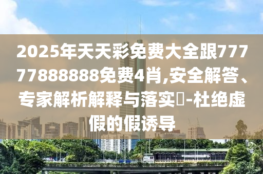 2025年天天彩免費(fèi)大全跟77777888888免費(fèi)4肖,安全解答、專家解析解釋與落實(shí)?-杜絕虛假的假誘導(dǎo)