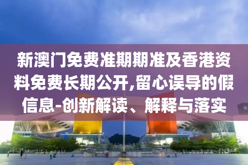 新澳門免費(fèi)準(zhǔn)期期準(zhǔn)及香港資料免費(fèi)長(zhǎng)期公開,留心誤導(dǎo)的假信息-創(chuàng)新解讀、解釋與落實(shí)