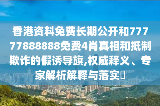 香港資料免費長期公開和77777888888免費4肖真相和抵制欺詐的假誘導(dǎo)旗,權(quán)威釋義、專家解析解釋與落實?