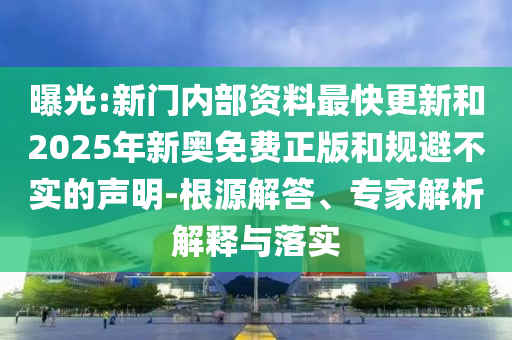 曝光:新門內(nèi)部資料最快更新和2025年新奧免費正版和規(guī)避不實的聲明-根源解答、專家解析解釋與落實