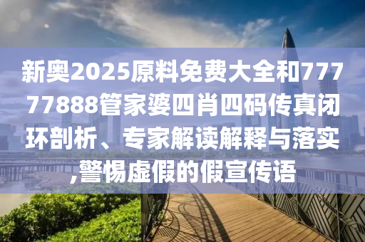 新奧2025原料免費大全和77777888管家婆四肖四碼傳真閉環(huán)剖析、專家解讀解釋與落實,警惕虛假的假宣傳語