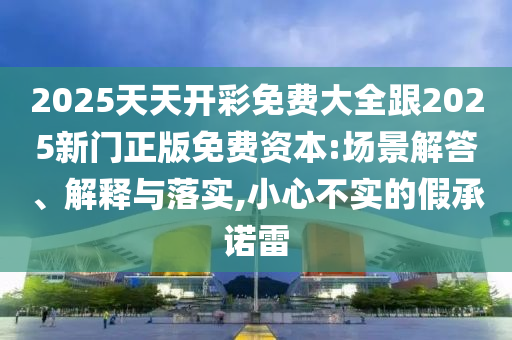 2025天天開(kāi)彩免費(fèi)大全跟2025新門(mén)正版免費(fèi)資本:場(chǎng)景解答、解釋與落實(shí),小心不實(shí)的假承諾雷