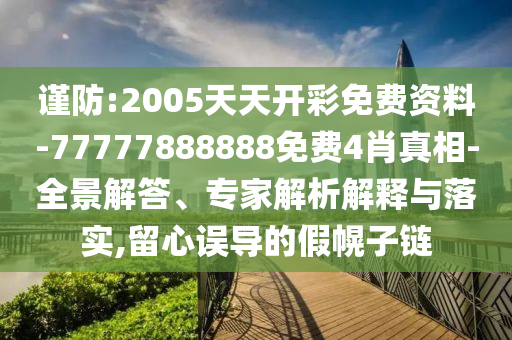 謹防:2005天天開彩免費資料-77777888888免費4肖真相-全景解答、專家解析解釋與落實,留心誤導(dǎo)的假幌子鏈