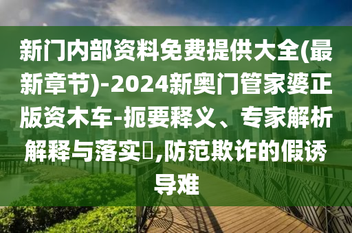 新門內部資料免費提供大全(最新章節(jié))-2024新奧門管家婆正版資木車-扼要釋義、專家解析解釋與落實?,防范欺詐的假誘導難