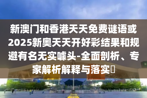 新澳門和香港天天免費(fèi)謎語或2025新奧天天開好彩結(jié)果和規(guī)避有名無實(shí)噱頭-全面剖析、專家解析解釋與落實(shí)?