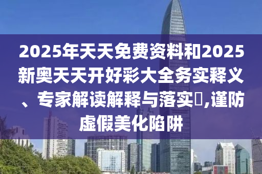 2025年天天免費(fèi)資料和2025新奧天天開好彩大全務(wù)實(shí)釋義、專家解讀解釋與落實(shí)?,謹(jǐn)防虛假美化陷阱