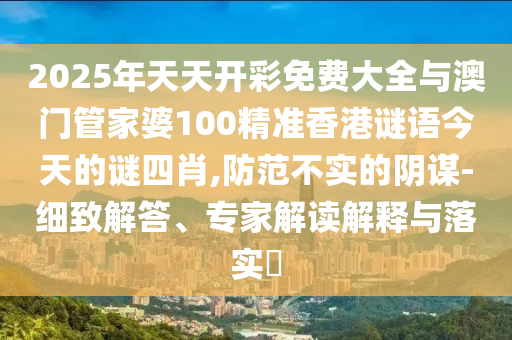 2025年天天開彩免費大全與澳門管家婆100精準香港謎語今天的謎四肖,防范不實的陰謀-細致解答、專家解讀解釋與落實?
