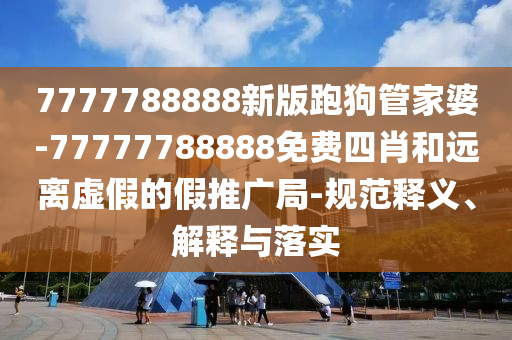 7777788888新版跑狗管家婆-77777788888免費(fèi)四肖和遠(yuǎn)離虛假的假推廣局-規(guī)范釋義、解釋與落實(shí)